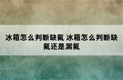 冰箱怎么判断缺氟 冰箱怎么判断缺氟还是漏氟